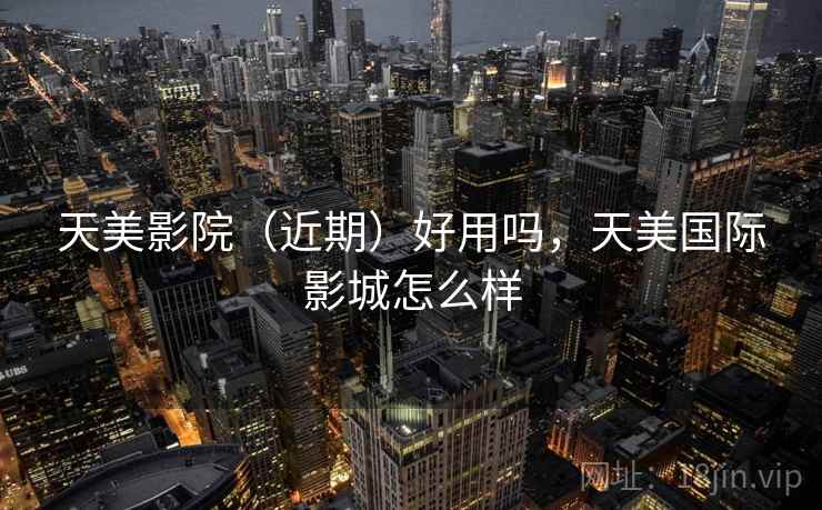 天美影院（近期）好用吗，天美国际影城怎么样