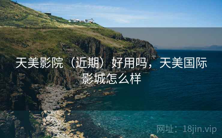 天美影院(近期)好用吗,天美国际影城怎么样 天美影院(近期)好用吗,天美国际影城怎么样
