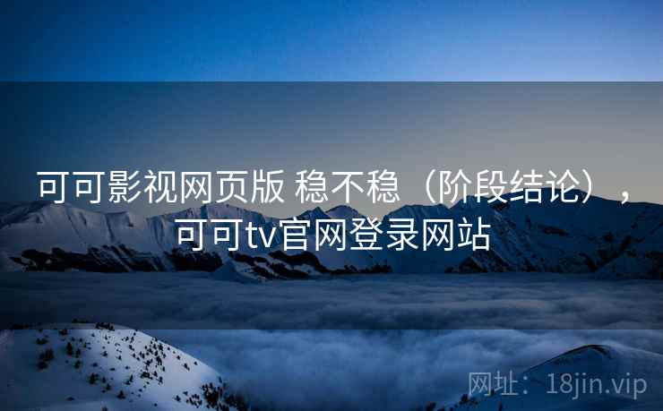 可可影视网页版 稳不稳(阶段结论),可可tv官网登录网站 可可影视网页版 稳不稳(阶段结论),可可tv官网登录网站