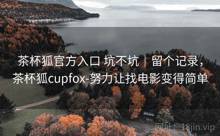茶杯狐官方入口 坑不坑｜留个记录，茶杯狐cupfox-努力让找电影变得简单