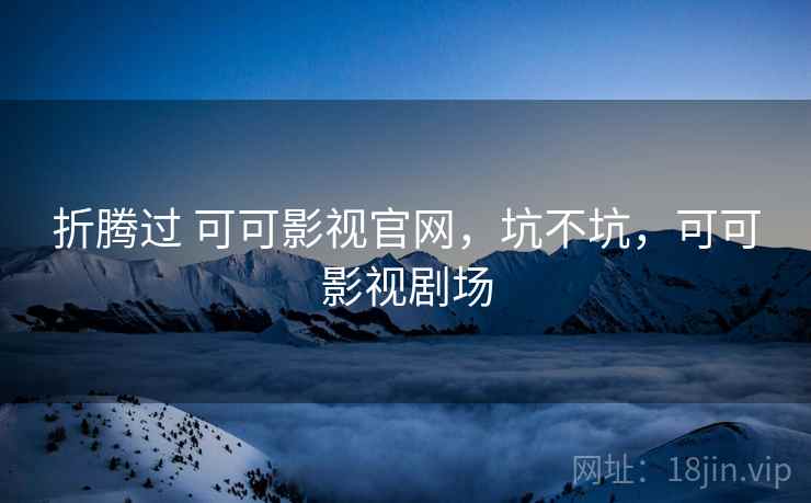 折腾过 可可影视官网,坑不坑,可可影视剧场 折腾过 可可影视官网,坑不坑,可可影视剧场