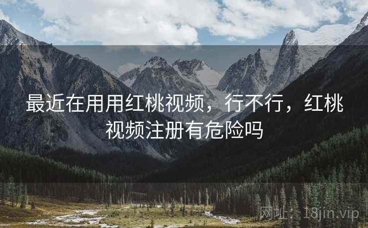最近在用用红桃视频，行不行，红桃视频注册有危险吗