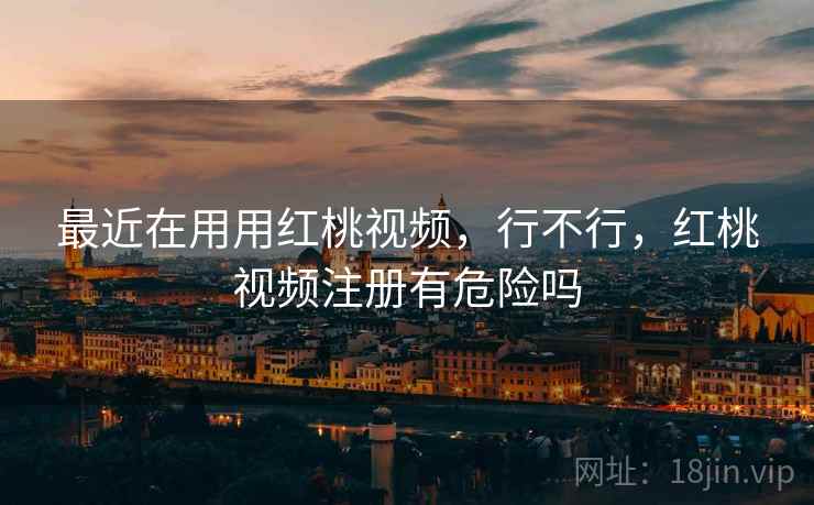 最近在用用红桃视频，行不行，红桃视频注册有危险吗