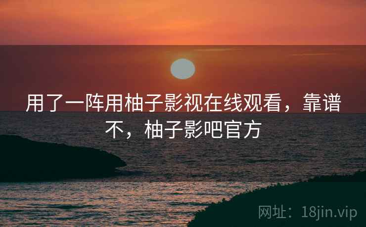 用了一阵用柚子影视在线观看，靠谱不，柚子影吧官方
