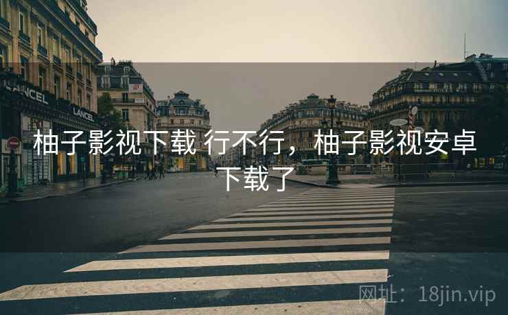 柚子影视下载 行不行，柚子影视安卓下载了
