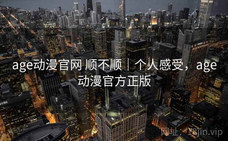 age动漫官网 顺不顺|个人感受,age动漫官方正版 age动漫官网 顺不顺|个人感受,age动漫官方正版