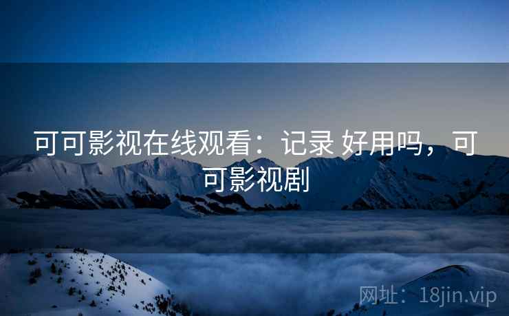 可可影视在线观看:记录 好用吗,可可影视剧 可可影视在线观看:记录 好用吗,可可影视剧