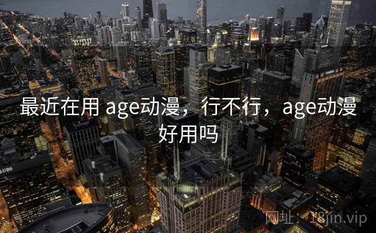 最近在用 age动漫，行不行，age动漫好用吗