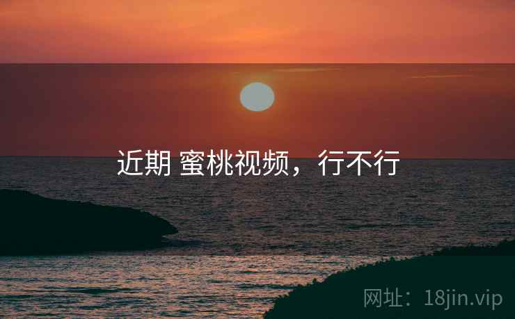 近期 蜜桃视频,行不行 近期 蜜桃视频,行不行