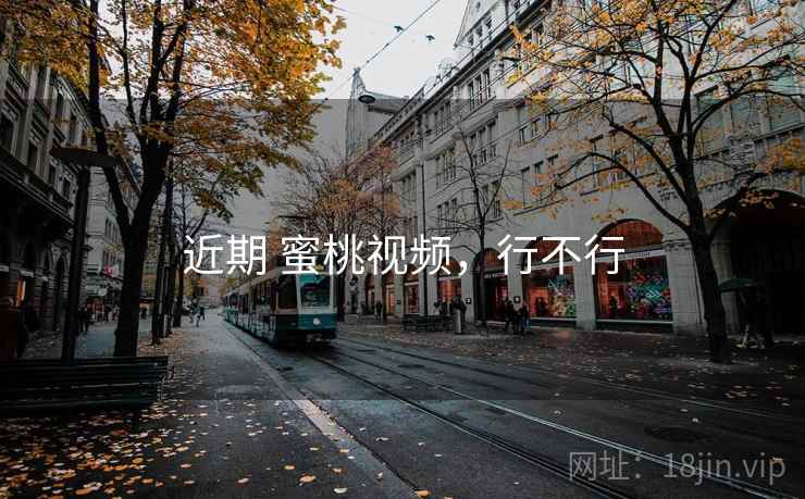 近期 蜜桃视频,行不行 近期 蜜桃视频,行不行