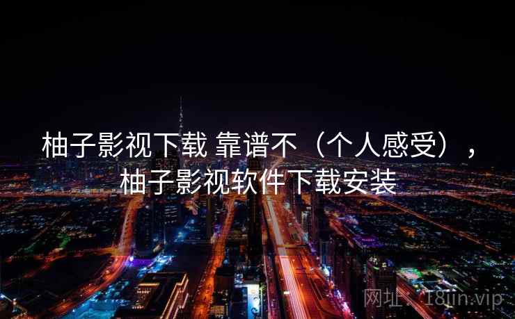 柚子影视下载 靠谱不（个人感受），柚子影视软件下载安装