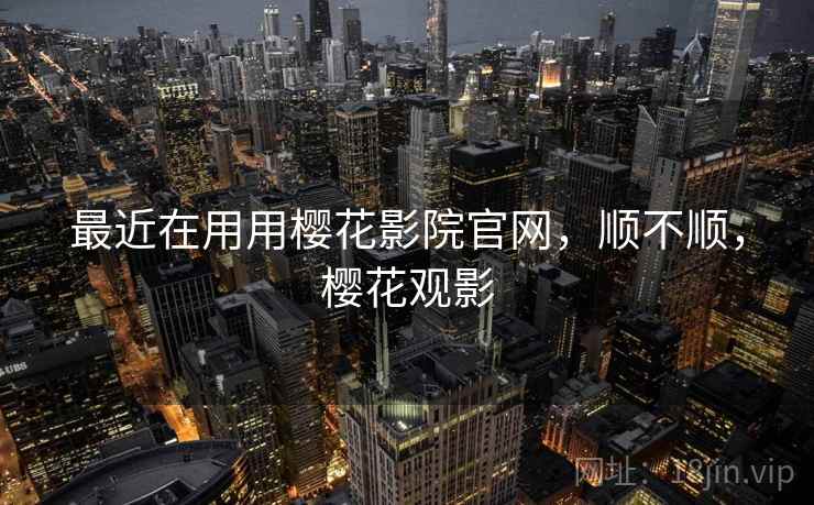 最近在用用樱花影院官网,顺不顺,樱花观影 最近在用用樱花影院官网,顺不顺,樱花观影