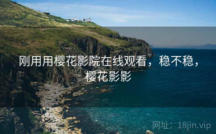 刚用用樱花影院在线观看，稳不稳，樱花影影