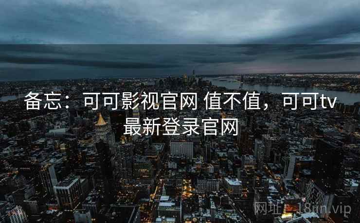 备忘:可可影视官网 值不值,可可tv最新登录官网 备忘:可可影视官网 值不值,可可tv最新登录官网