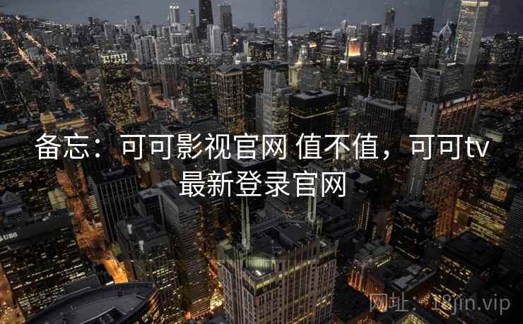 备忘:可可影视官网 值不值,可可tv最新登录官网 备忘:可可影视官网 值不值,可可tv最新登录官网